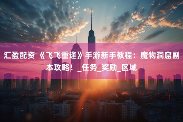 汇盈配资 《飞飞重逢》手游新手教程：魔物洞窟副本攻略！_任务_奖励_区域