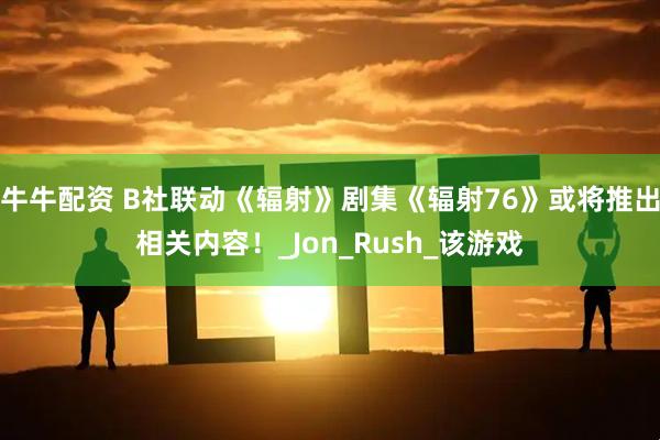 牛牛配资 B社联动《辐射》剧集《辐射76》或将推出相关内容！_Jon_Rush_该游戏