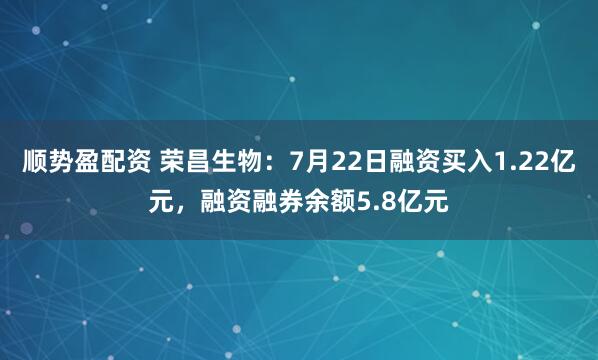 顺势盈配资 荣昌生物：7月22日融资买入1.22亿元，融资融券余额5.8亿元