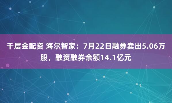 千层金配资 海尔智家：7月22日融券卖出5.06万股，融资融券余额14.1亿元