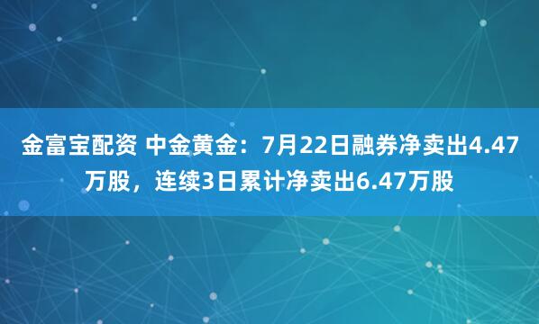 金富宝配资 中金黄金：7月22日融券净卖出4.47万股，连续3日累计净卖出6.47万股