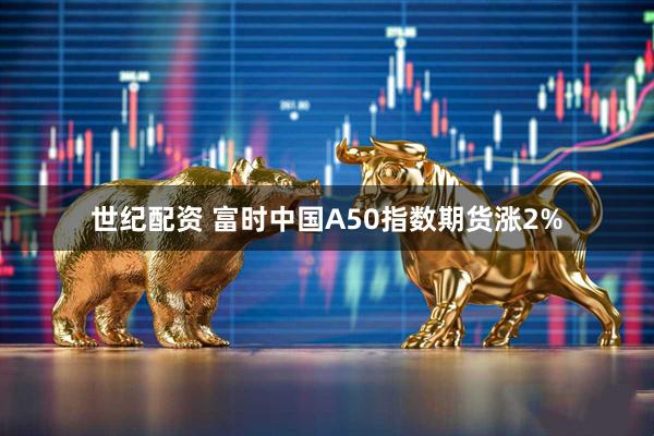 世纪配资 富时中国A50指数期货涨2%