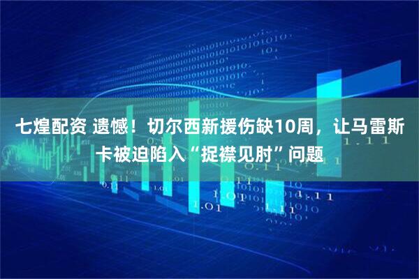 七煌配资 遗憾！切尔西新援伤缺10周，让马雷斯卡被迫陷入“捉襟见肘”问题