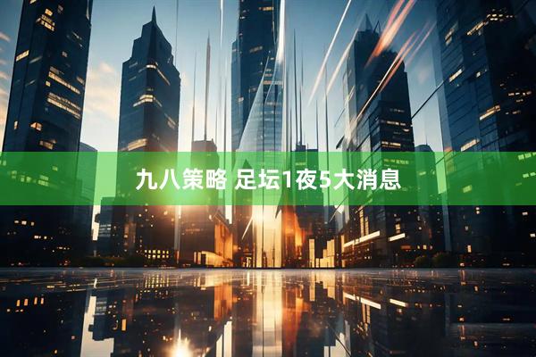 九八策略 足坛1夜5大消息