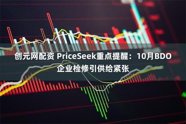 创元网配资 PriceSeek重点提醒：10月BDO企业检修引供给紧张