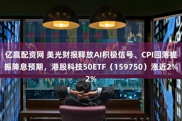 亿赢配资网 美光财报释放AI积极信号、CPI回落提振降息预期，港股科技50ETF（159750）涨近2%