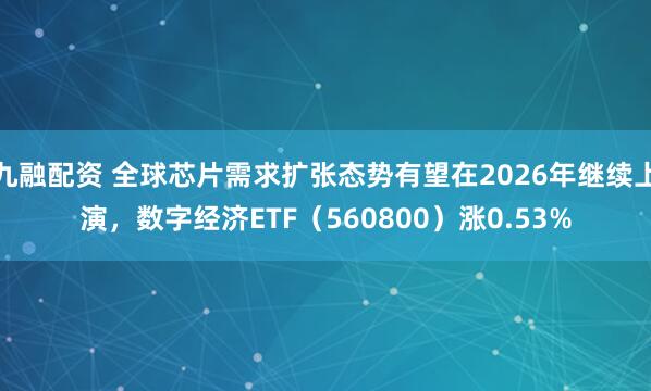 九融配资 全球芯片需求扩张态势有望在2026年继续上演，数字经济ETF（560800）涨0.53%