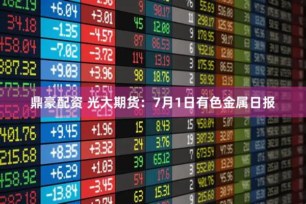 鼎豪配资 光大期货：7月1日有色金属日报