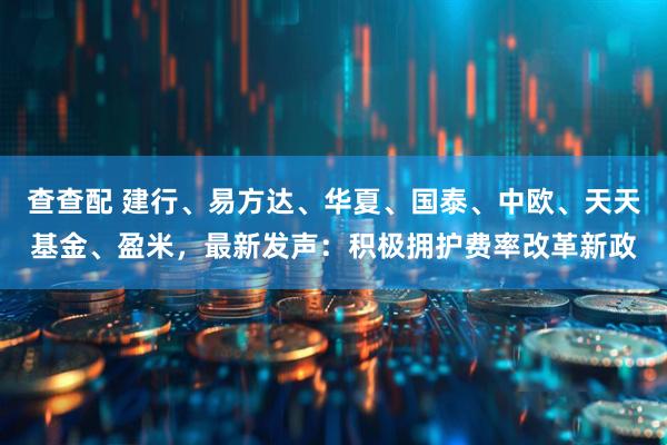 查查配 建行、易方达、华夏、国泰、中欧、天天基金、盈米，最新发声：积极拥护费率改革新政