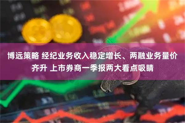 博远策略 经纪业务收入稳定增长、两融业务量价齐升 上市券商一季报两大看点吸睛